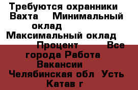 Требуются охранники . Вахта. › Минимальный оклад ­ 47 900 › Максимальный оклад ­ 79 200 › Процент ­ 20 - Все города Работа » Вакансии   . Челябинская обл.,Усть-Катав г.